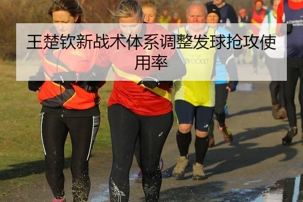 王楚钦新战术体系调整发球抢攻使用率
