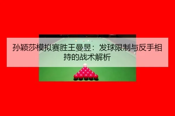 孙颖莎模拟赛胜王曼昱：发球限制与反手相持的战术解析